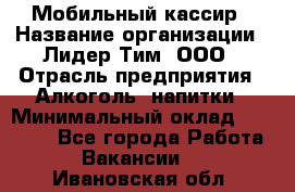 Мобильный кассир › Название организации ­ Лидер Тим, ООО › Отрасль предприятия ­ Алкоголь, напитки › Минимальный оклад ­ 38 000 - Все города Работа » Вакансии   . Ивановская обл.